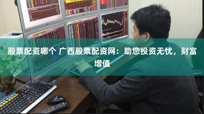 股票配资哪个 广西股票配资网：助您投资无忧，财富增值