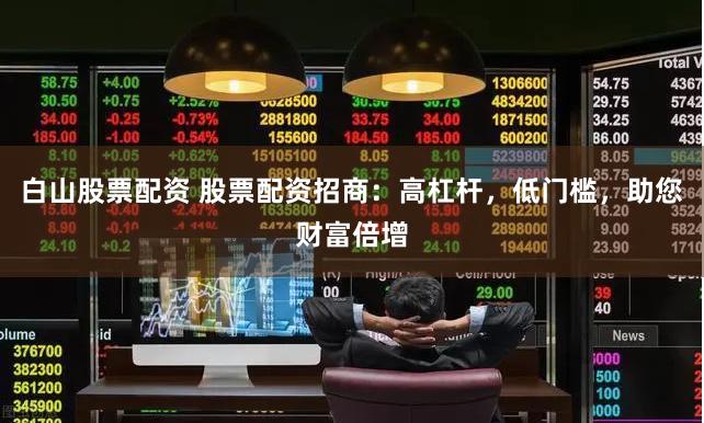 白山股票配资 股票配资招商：高杠杆，低门槛，助您财富倍增