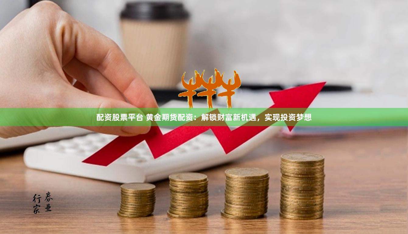 配资股票平台 黄金期货配资：解锁财富新机遇，实现投资梦想