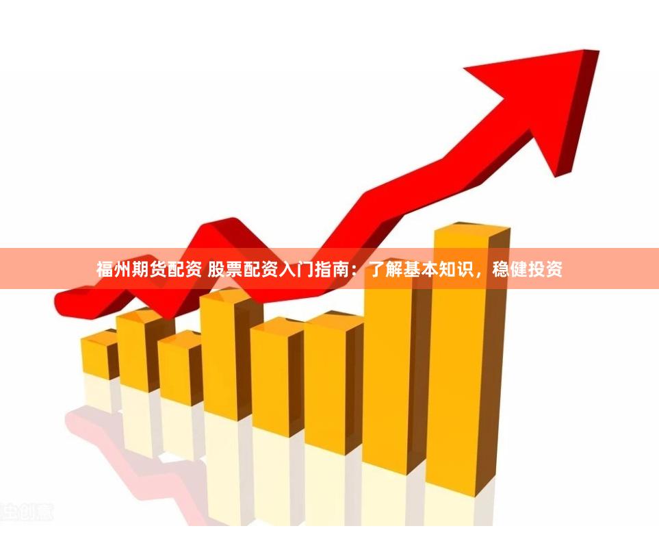 福州期货配资 股票配资入门指南：了解基本知识，稳健投资