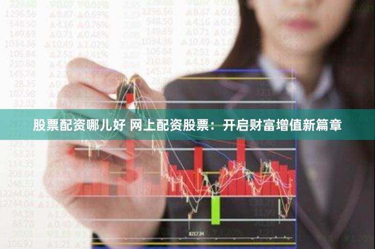 股票配资哪儿好 网上配资股票：开启财富增值新篇章
