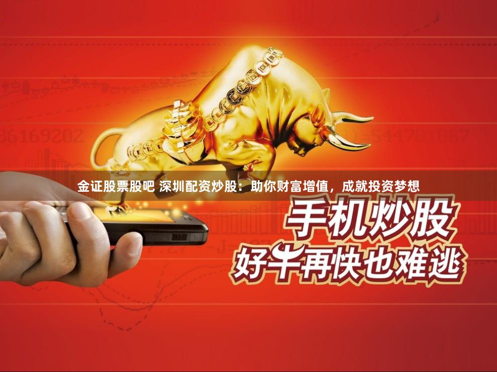 金证股票股吧 深圳配资炒股：助你财富增值，成就投资梦想