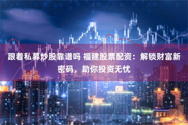 跟着私募炒股靠谱吗 福建股票配资：解锁财富新密码，助你投资无忧