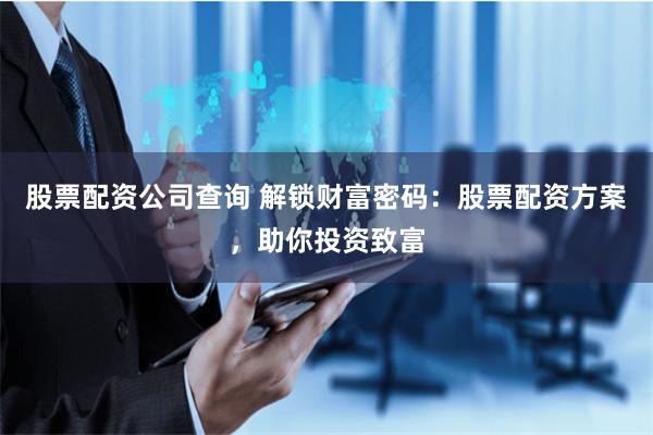 股票配资公司查询 解锁财富密码：股票配资方案，助你投资致富