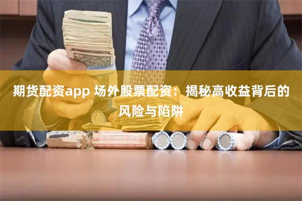 期货配资app 场外股票配资：揭秘高收益背后的风险与陷阱