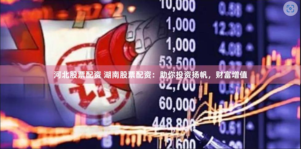 河北股票配资 湖南股票配资：助你投资扬帆，财富增值