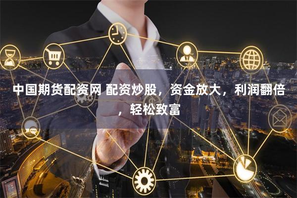 中国期货配资网 配资炒股，资金放大，利润翻倍，轻松致富