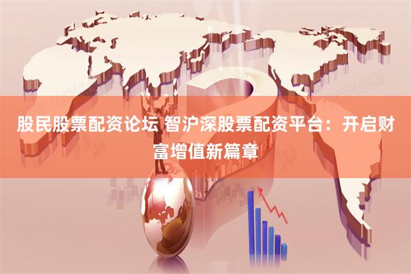 股民股票配资论坛 智沪深股票配资平台：开启财富增值新篇章