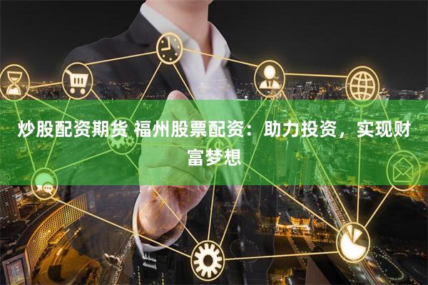 炒股配资期货 福州股票配资：助力投资，实现财富梦想