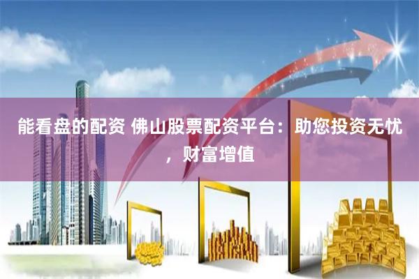 能看盘的配资 佛山股票配资平台：助您投资无忧，财富增值