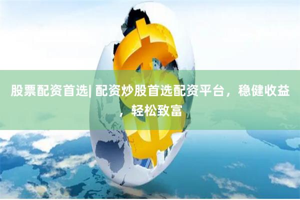 股票配资首选| 配资炒股首选配资平台，稳健收益，轻松致富