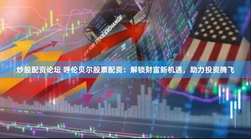 炒股配资论坛 呼伦贝尔股票配资：解锁财富新机遇，助力投资腾飞