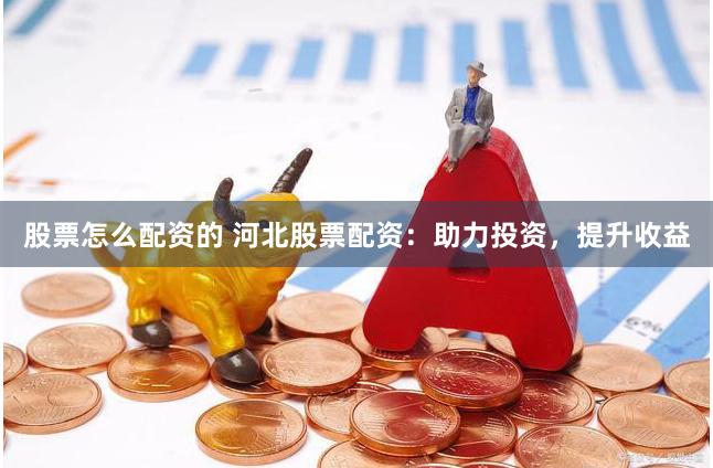 股票怎么配资的 河北股票配资：助力投资，提升收益