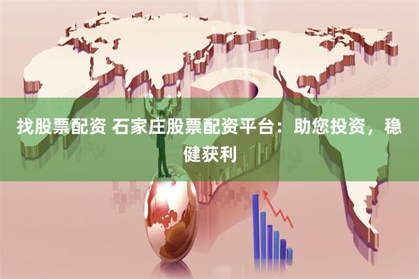 找股票配资 石家庄股票配资平台：助您投资，稳健获利