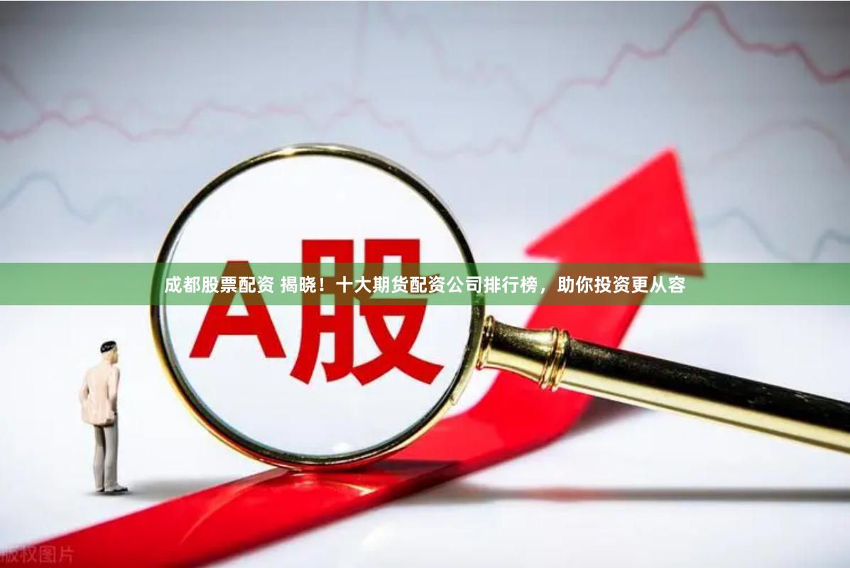 成都股票配资 揭晓！十大期货配资公司排行榜，助你投资更从容
