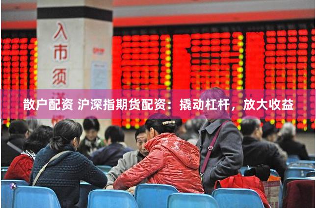 散户配资 沪深指期货配资：撬动杠杆，放大收益