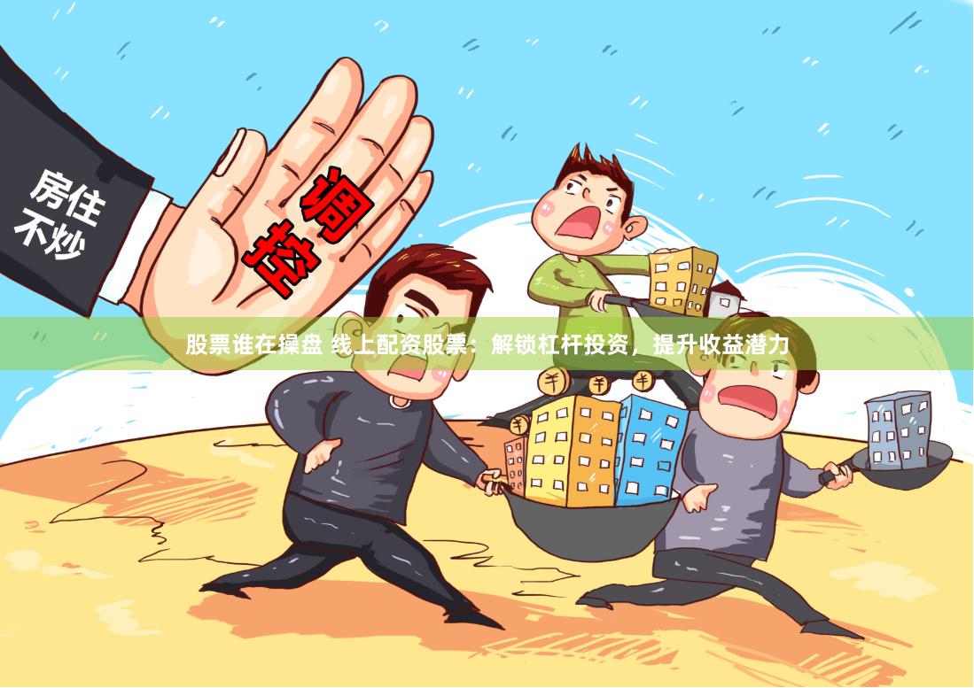 股票谁在操盘 线上配资股票：解锁杠杆投资，提升收益潜力