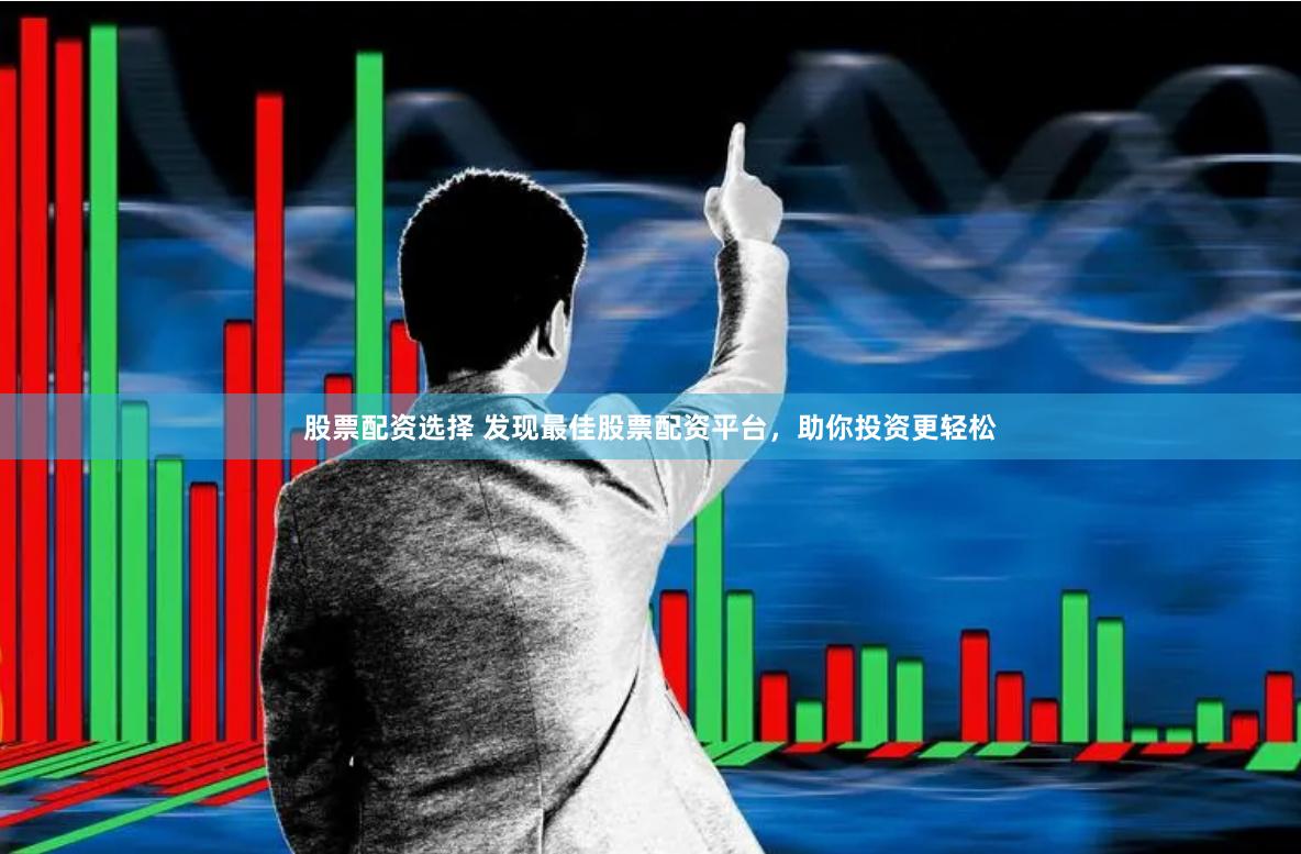 股票配资选择 发现最佳股票配资平台，助你投资更轻松