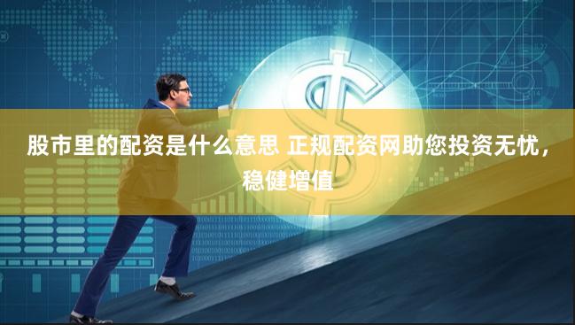 股市里的配资是什么意思 正规配资网助您投资无忧，稳健增值