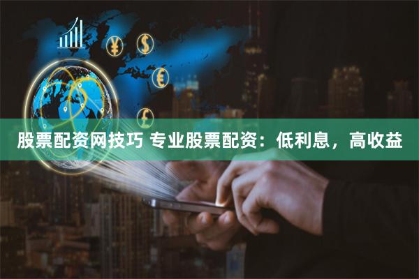股票配资网技巧 专业股票配资：低利息，高收益