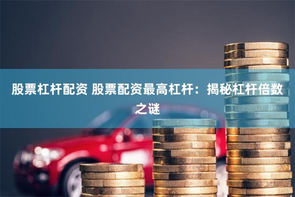 股票杠杆配资 股票配资最高杠杆：揭秘杠杆倍数之谜