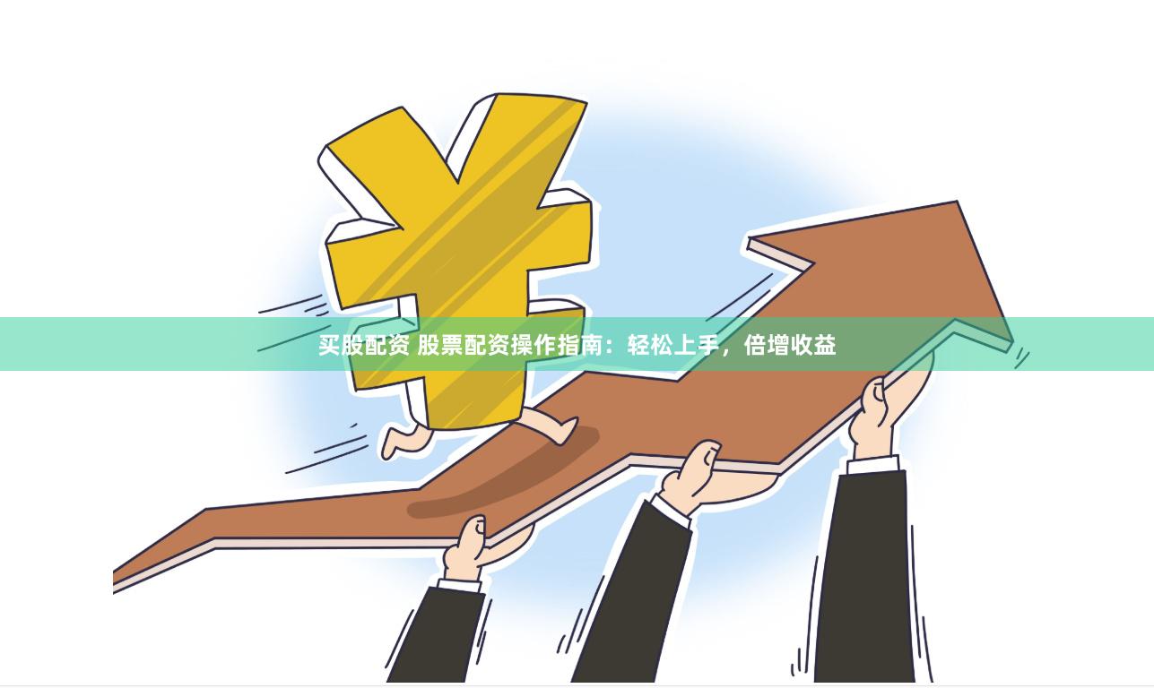 买股配资 股票配资操作指南：轻松上手，倍增收益