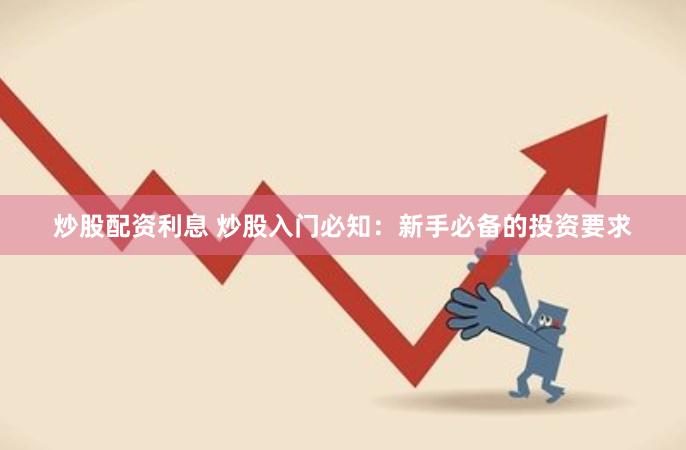 炒股配资利息 炒股入门必知：新手必备的投资要求