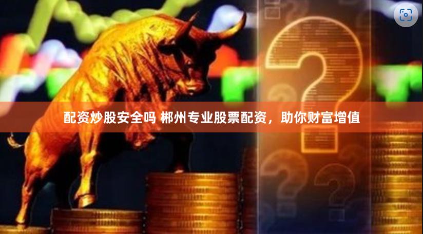 配资炒股安全吗 郴州专业股票配资，助你财富增值