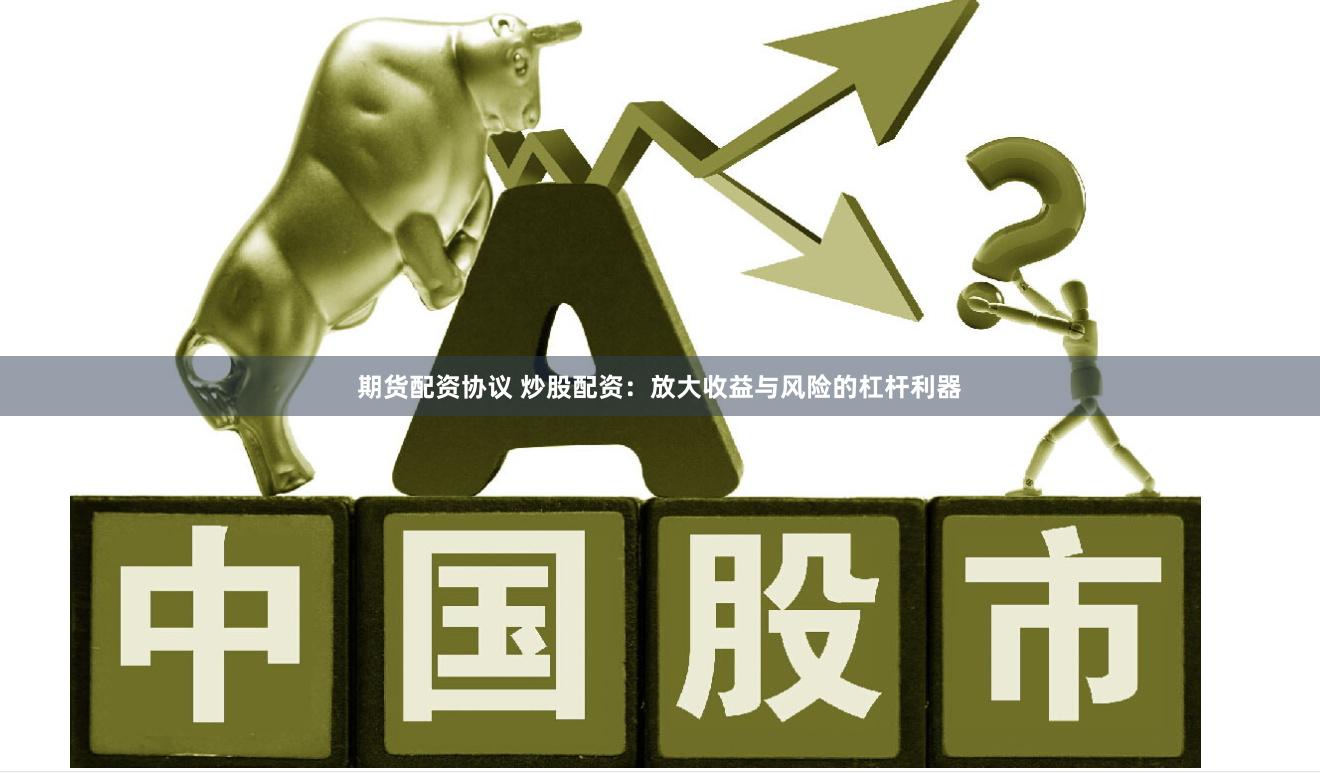 期货配资协议 炒股配资：放大收益与风险的杠杆利器