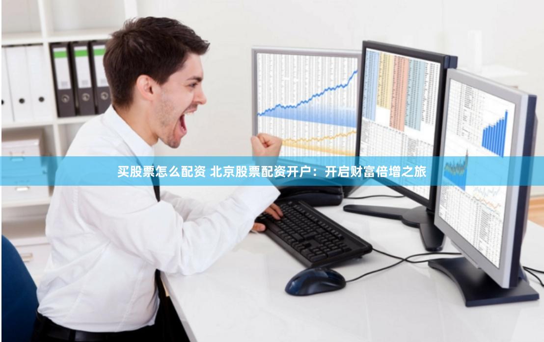 买股票怎么配资 北京股票配资开户：开启财富倍增之旅