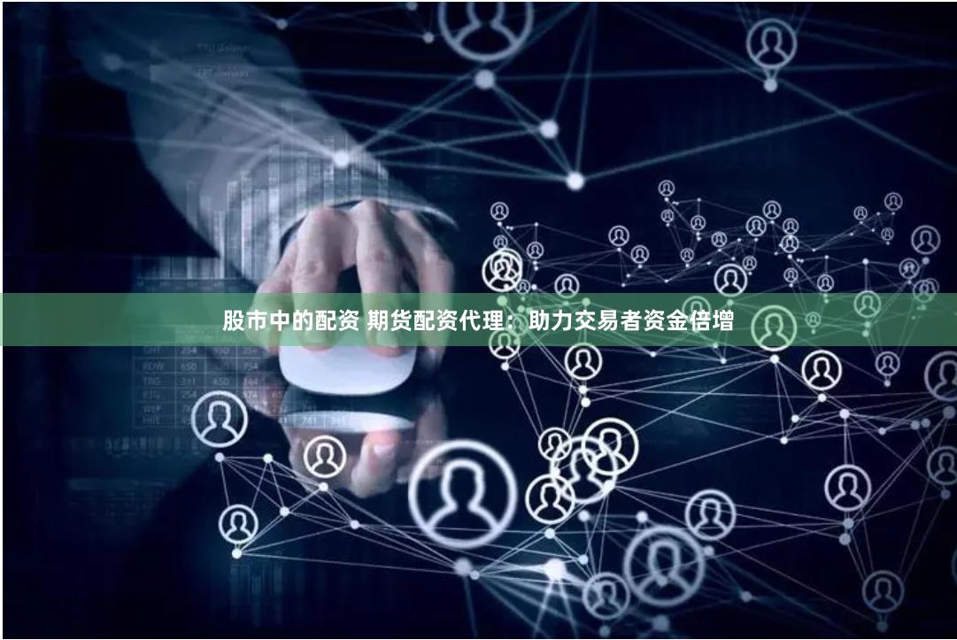 股市中的配资 期货配资代理：助力交易者资金倍增