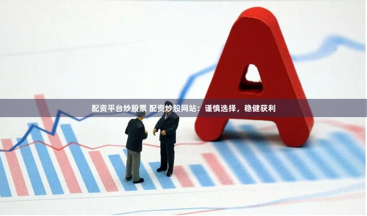配资平台炒股票 配资炒股网站：谨慎选择，稳健获利