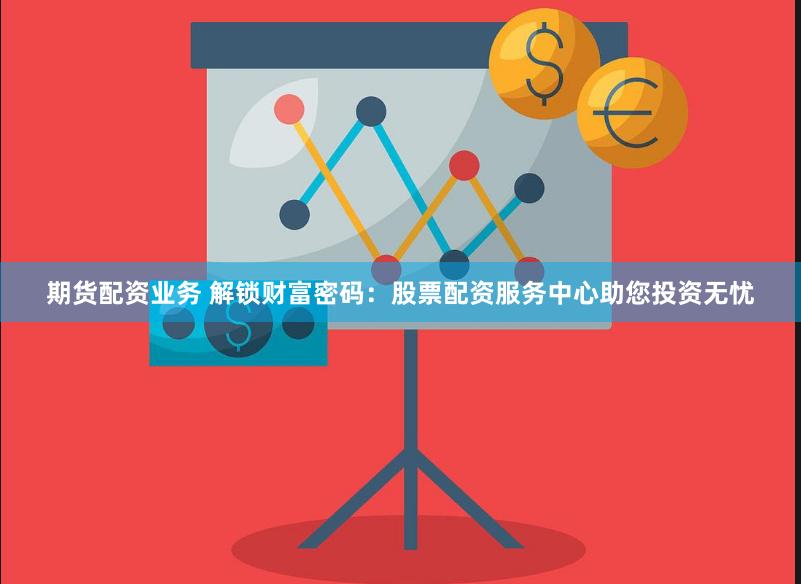 期货配资业务 解锁财富密码：股票配资服务中心助您投资无忧