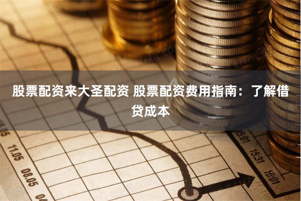 股票配资来大圣配资 股票配资费用指南：了解借贷成本