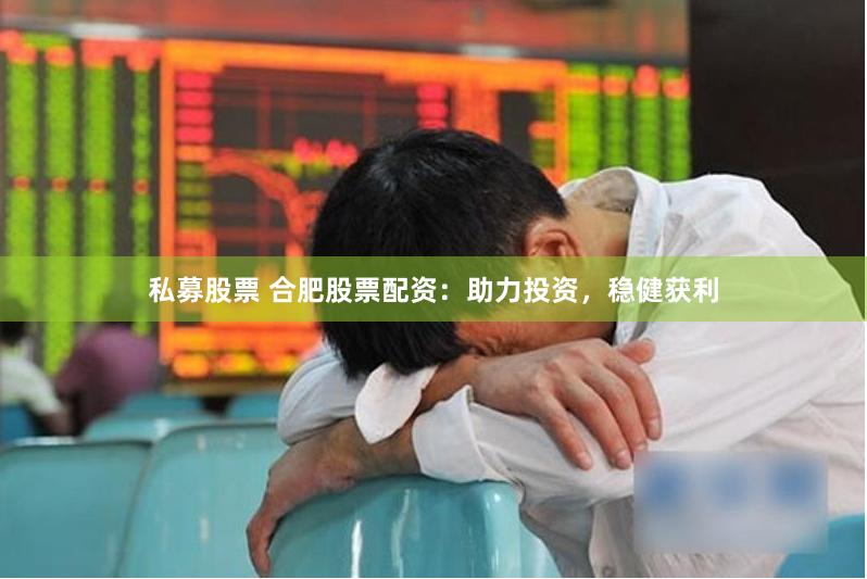 私募股票 合肥股票配资：助力投资，稳健获利