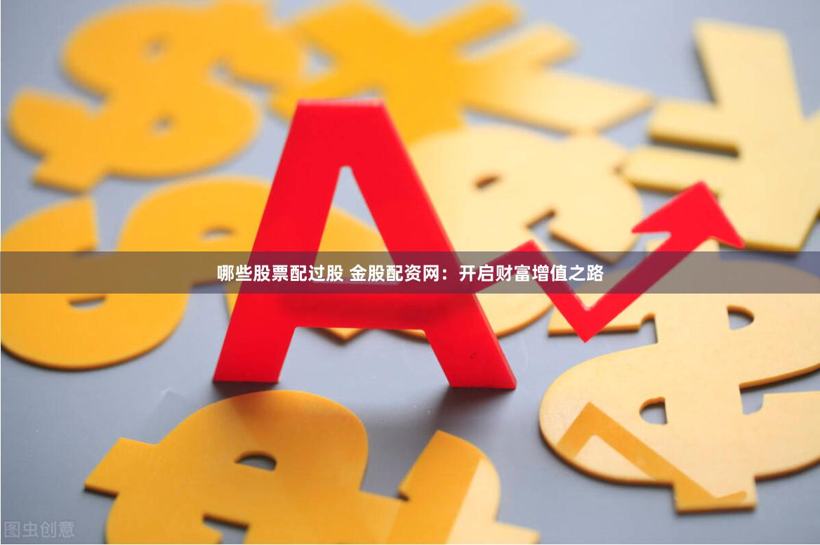 哪些股票配过股 金股配资网：开启财富增值之路