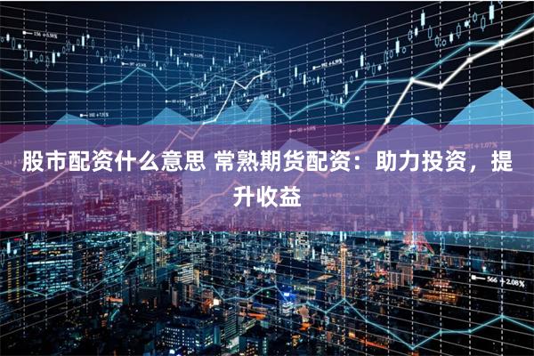 股市配资什么意思 常熟期货配资：助力投资，提升收益