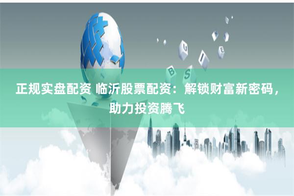 正规实盘配资 临沂股票配资：解锁财富新密码，助力投资腾飞