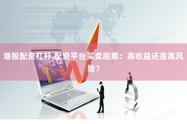 港股配资杠杆 配资平台买卖股票：高收益还是高风险？