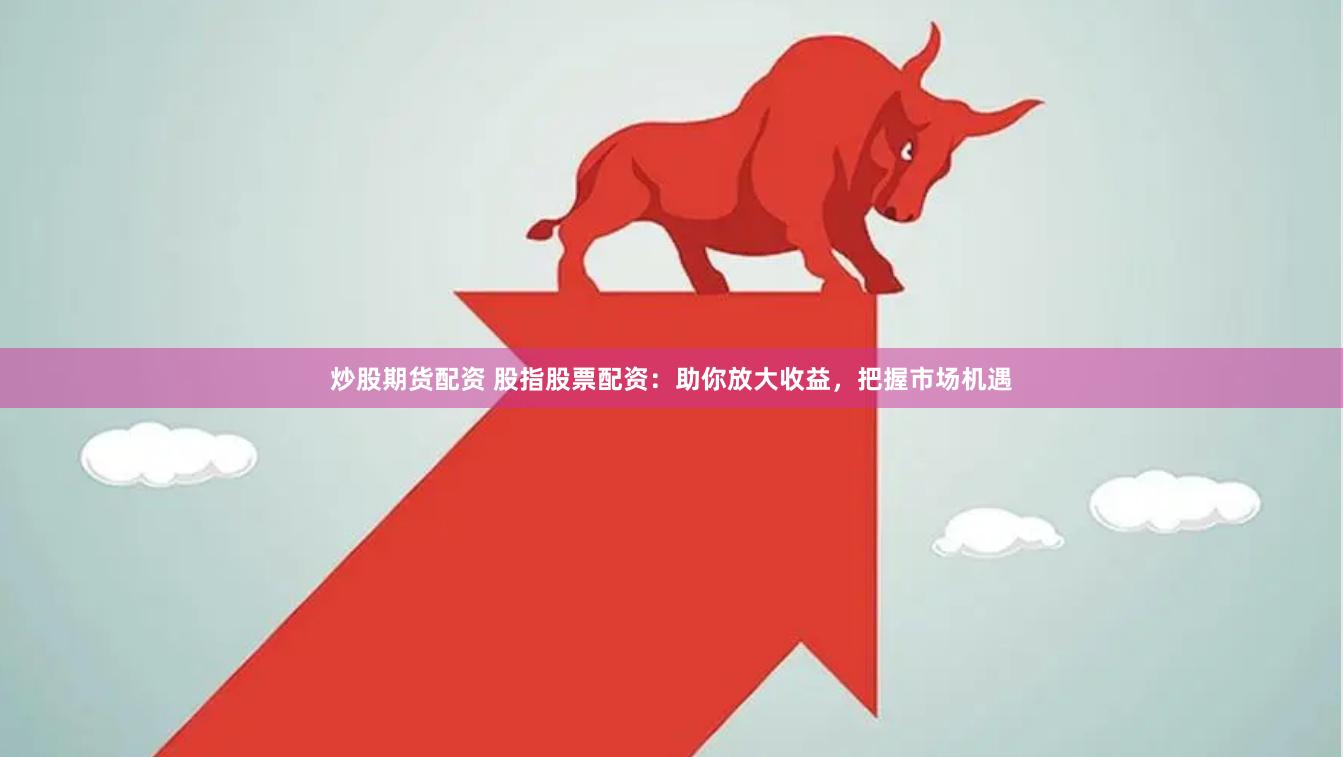 炒股期货配资 股指股票配资：助你放大收益，把握市场机遇