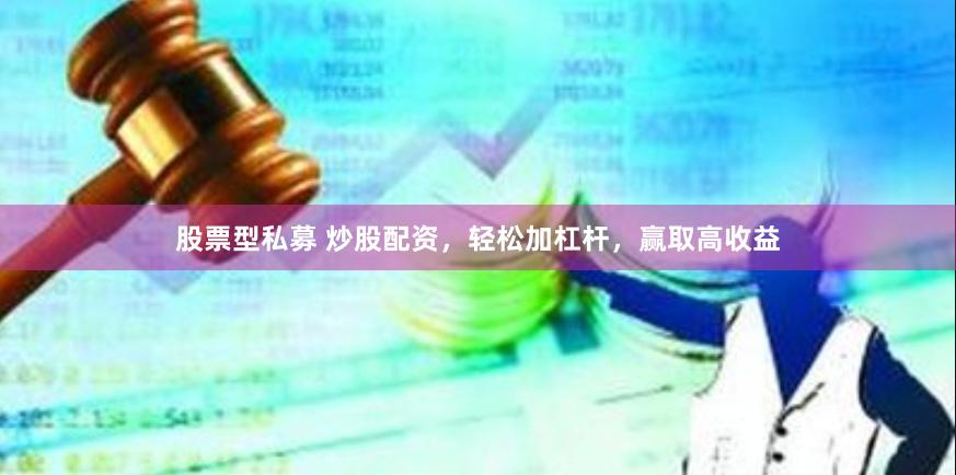 股票型私募 炒股配资，轻松加杠杆，赢取高收益