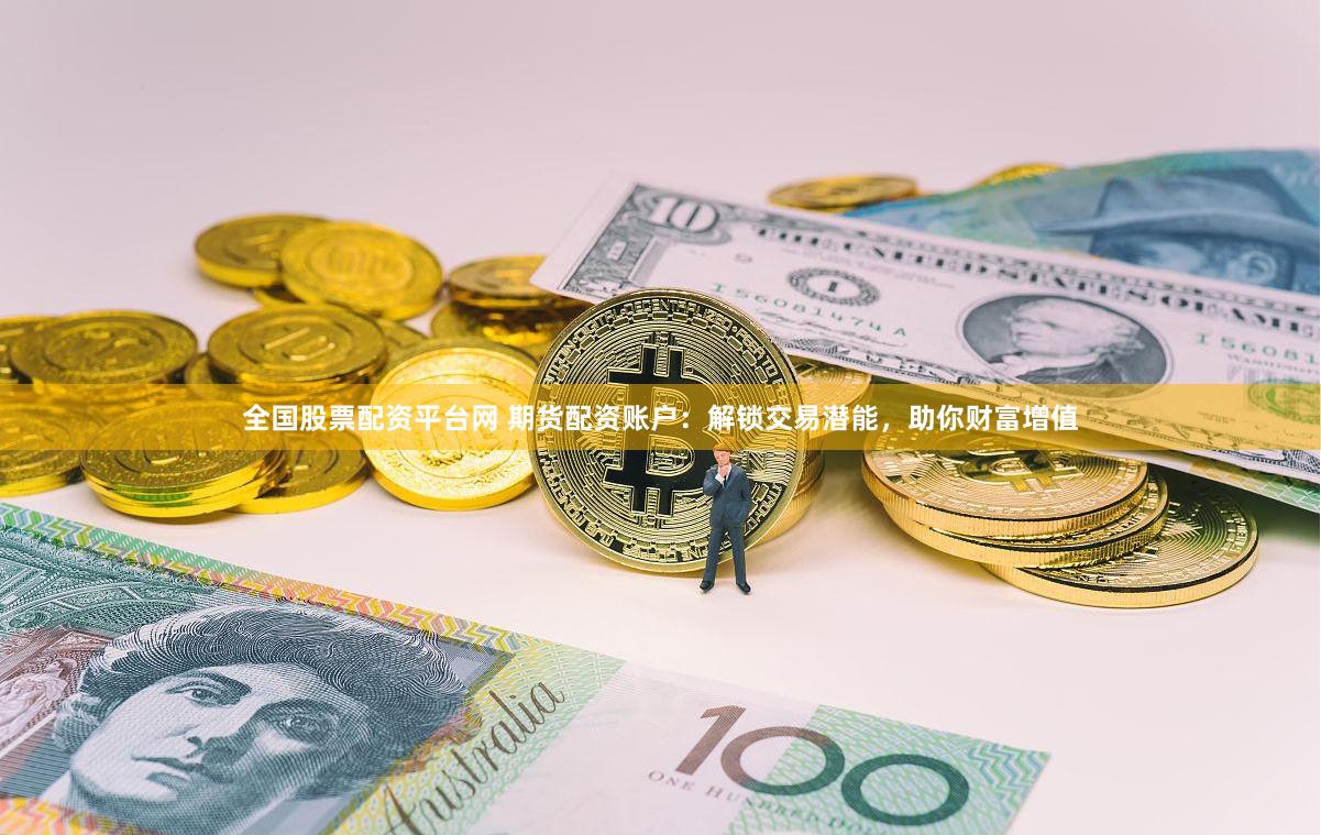 全国股票配资平台网 期货配资账户：解锁交易潜能，助你财富增值
