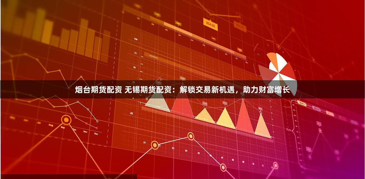 烟台期货配资 无锡期货配资：解锁交易新机遇，助力财富增长