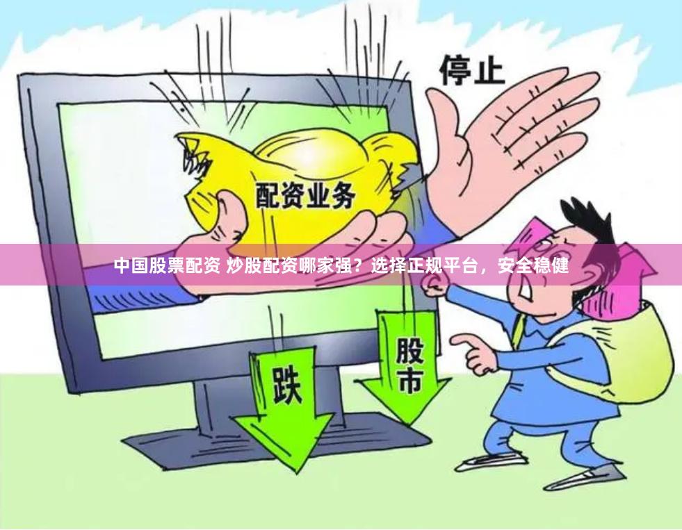 中国股票配资 炒股配资哪家强？选择正规平台，安全稳健
