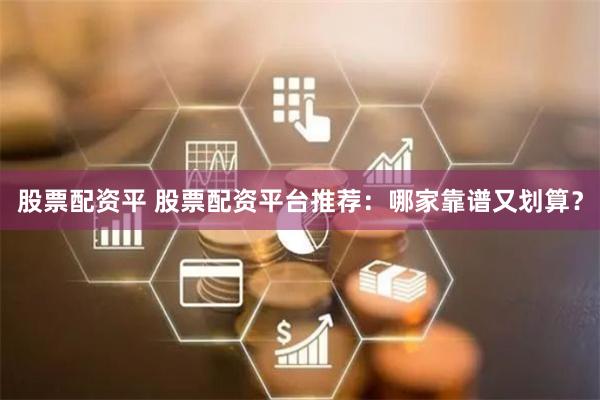 股票配资平 股票配资平台推荐：哪家靠谱又划算？