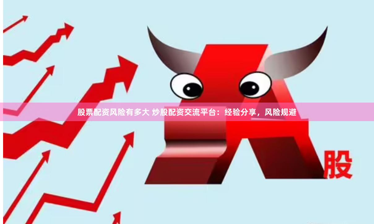 股票配资风险有多大 炒股配资交流平台：经验分享，风险规避
