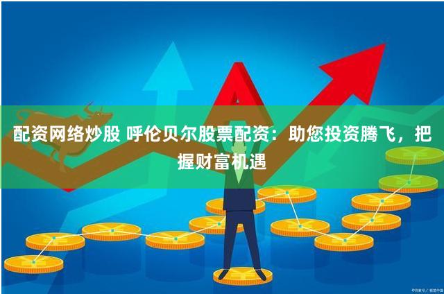 配资网络炒股 呼伦贝尔股票配资：助您投资腾飞，把握财富机遇