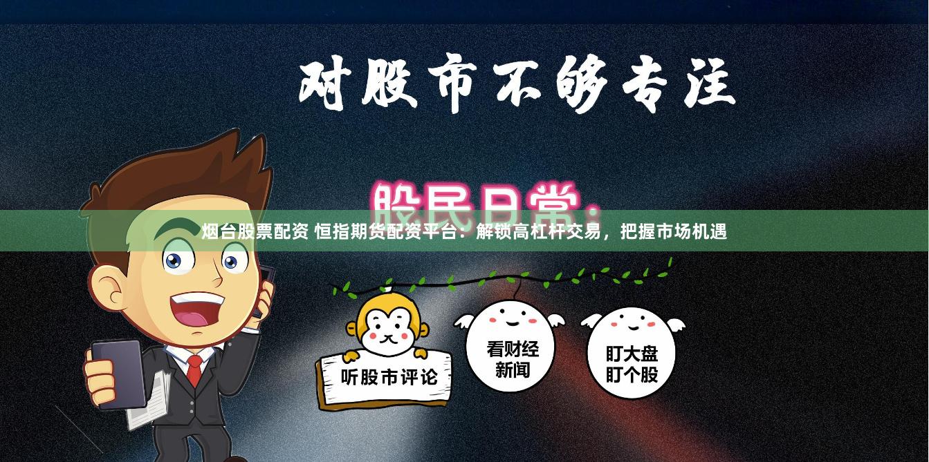 烟台股票配资 恒指期货配资平台：解锁高杠杆交易，把握市场机遇