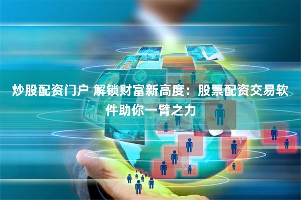 炒股配资门户 解锁财富新高度：股票配资交易软件助你一臂之力