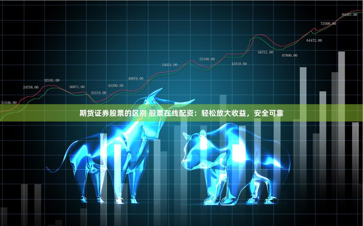 期货证券股票的区别 股票在线配资：轻松放大收益，安全可靠